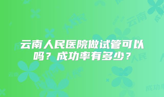 云南人民医院做试管可以吗？成功率有多少？