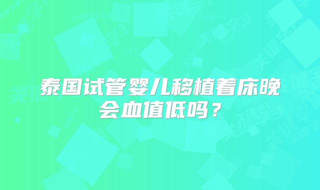 泰国试管婴儿移植着床晚会血值低吗?