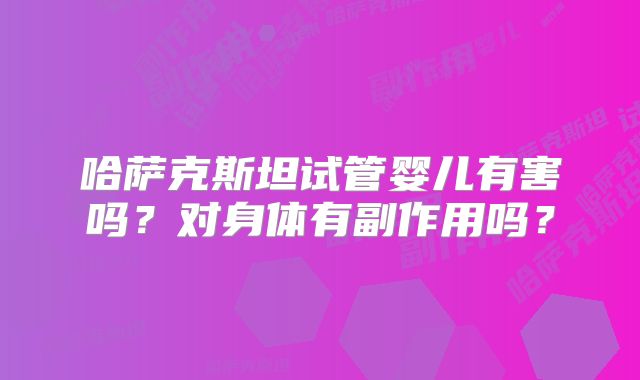哈萨克斯坦试管婴儿有害吗？对身体有副作用吗？