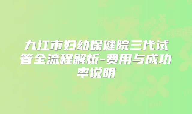 九江市妇幼保健院三代试管全流程解析-费用与成功率说明