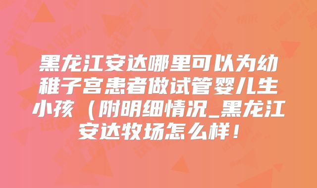黑龙江安达哪里可以为幼稚子宫患者做试管婴儿生小孩（附明细情况_黑龙江安达牧场怎么样！