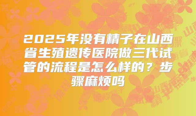 2025年没有精子在山西省生殖遗传医院做三代试管的流程是怎么样的？步骤麻烦吗