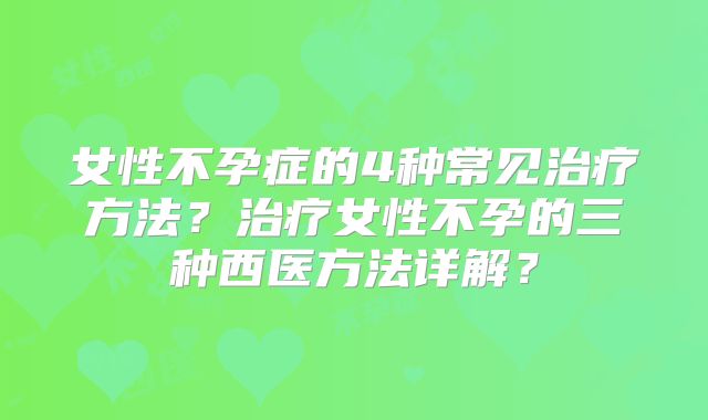 女性不孕症的4种常见治疗方法？治疗女性不孕的三种西医方法详解？