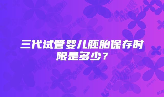 三代试管婴儿胚胎保存时限是多少？