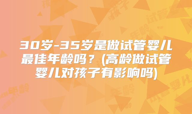 30岁-35岁是做试管婴儿最佳年龄吗？(高龄做试管婴儿对孩子有影响吗)