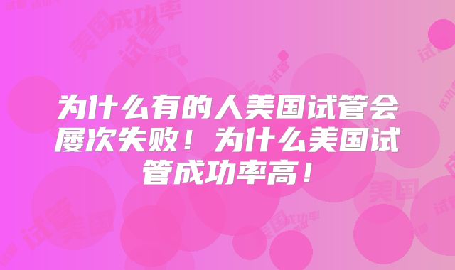 为什么有的人美国试管会屡次失败！为什么美国试管成功率高！
