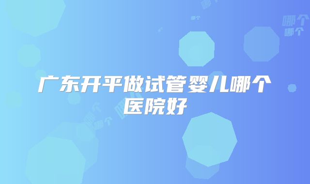 广东开平做试管婴儿哪个医院好