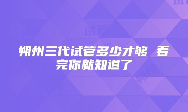 朔州三代试管多少才够 看完你就知道了