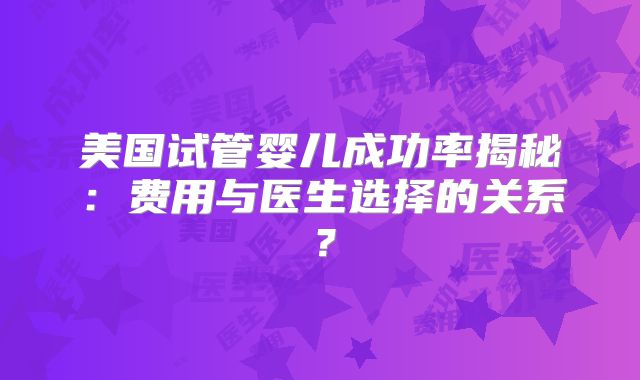 美国试管婴儿成功率揭秘：费用与医生选择的关系？