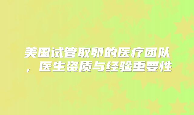 美国试管取卵的医疗团队，医生资质与经验重要性