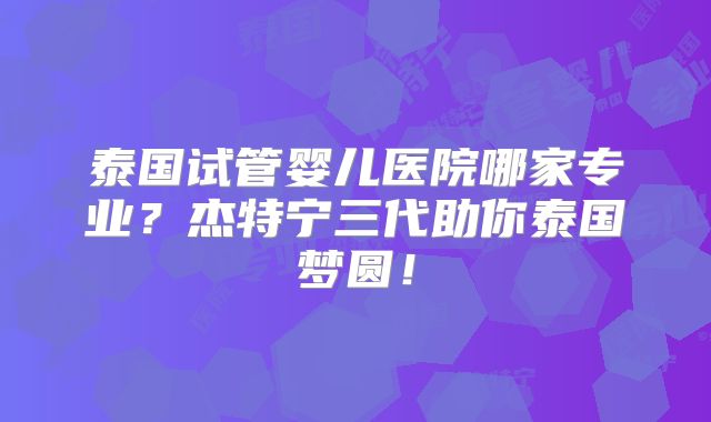 泰国试管婴儿医院哪家专业？杰特宁三代助你泰国梦圆！