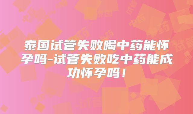 泰国试管失败喝中药能怀孕吗-试管失败吃中药能成功怀孕吗！