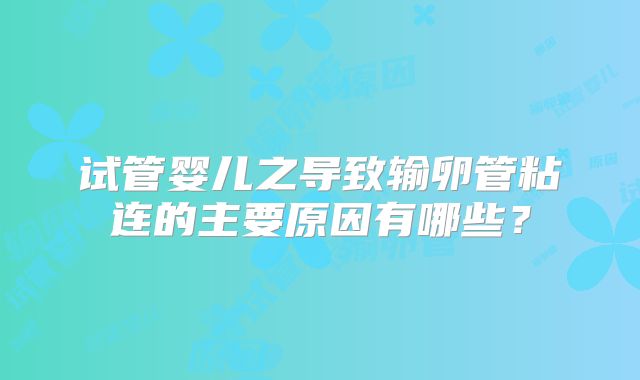 试管婴儿之导致输卵管粘连的主要原因有哪些？