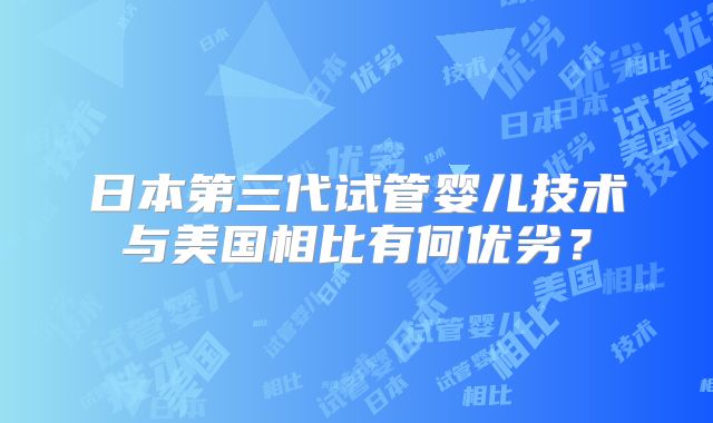 日本第三代试管婴儿技术与美国相比有何优劣？