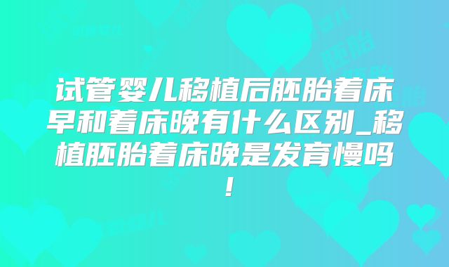 试管婴儿移植后胚胎着床早和着床晚有什么区别_移植胚胎着床晚是发育慢吗!