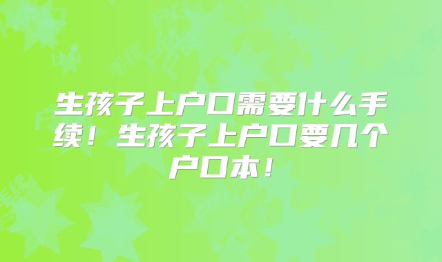 生孩子上户口需要什么手续！生孩子上户口要几个户口本！