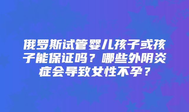 俄罗斯试管婴儿孩子或孩子能保证吗?哪些外阴炎症会导致女性不孕?