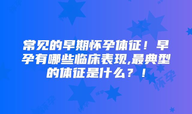 常见的早期怀孕体征!早孕有哪些临床表现,最典型的体征是什么?!
