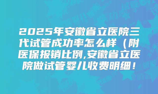 2025年安徽省立医院三代试管成功率怎么样（附医保报销比例,安徽省立医院做试管婴儿收费明细！
