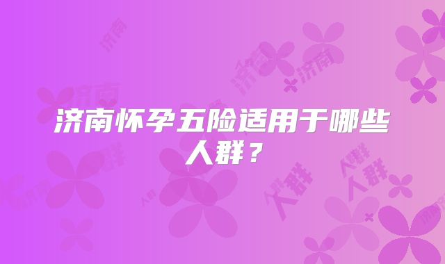 济南怀孕五险适用于哪些人群？