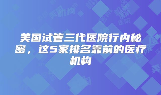 美国试管三代医院行内秘密,这5家排名靠前的医疗机构