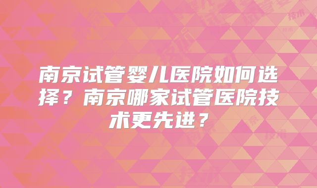 南京试管婴儿医院如何选择?南京哪家试管医院技术更先进?