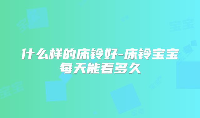 什么样的床铃好-床铃宝宝每天能看多久