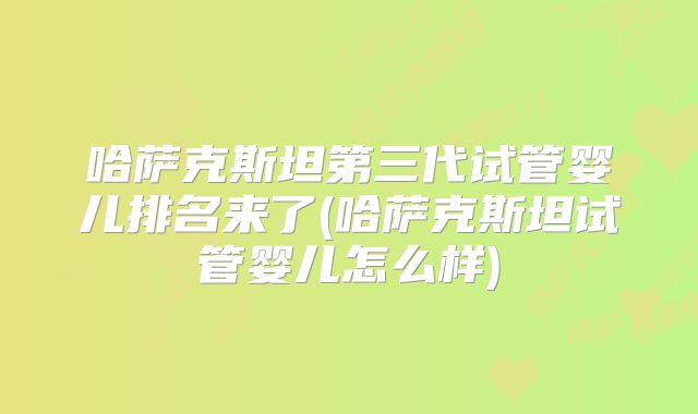 哈萨克斯坦第三代试管婴儿排名来了(哈萨克斯坦试管婴儿怎么样)
