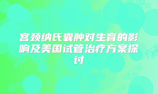 宫颈纳氏囊肿对生育的影响及美国试管治疗方案探讨