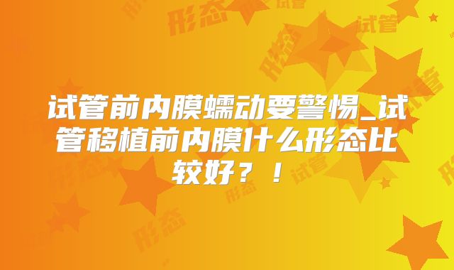 试管前内膜蠕动要警惕_试管移植前内膜什么形态比较好？！