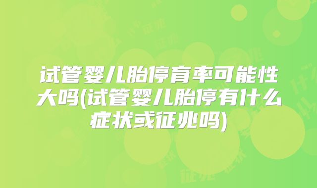 试管婴儿胎停育率可能性大吗(试管婴儿胎停有什么症状或征兆吗)