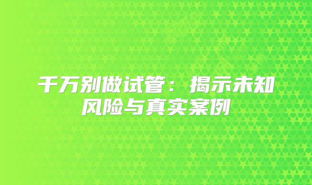 千万别做试管：揭示未知风险与真实案例