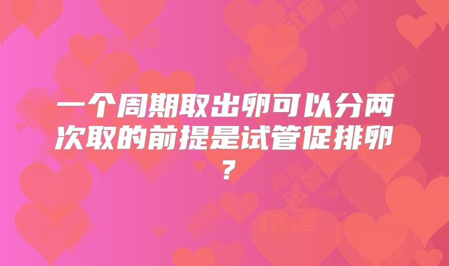 一个周期取出卵可以分两次取的前提是试管促排卵？