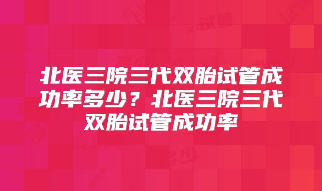 北医三院三代双胎试管成功率多少？北医三院三代双胎试管成功率