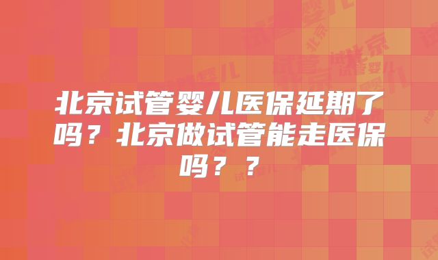 北京试管婴儿医保延期了吗？北京做试管能走医保吗？？
