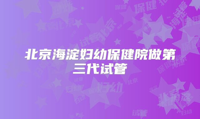 北京海淀妇幼保健院做第三代试管