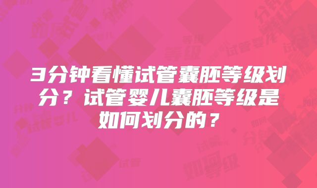 3分钟看懂试管囊胚等级划分？试管婴儿囊胚等级是如何划分的？