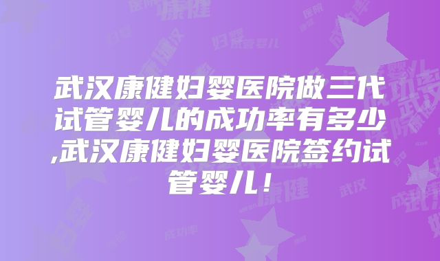 武汉康健妇婴医院做三代试管婴儿的成功率有多少,武汉康健妇婴医院签约试管婴儿！