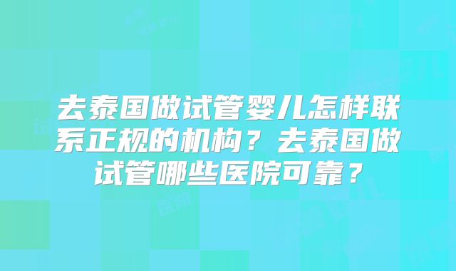 去泰国做试管婴儿怎样联系正规的机构？去泰国做试管哪些医院可靠？