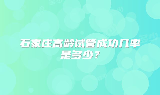石家庄高龄试管成功几率是多少？