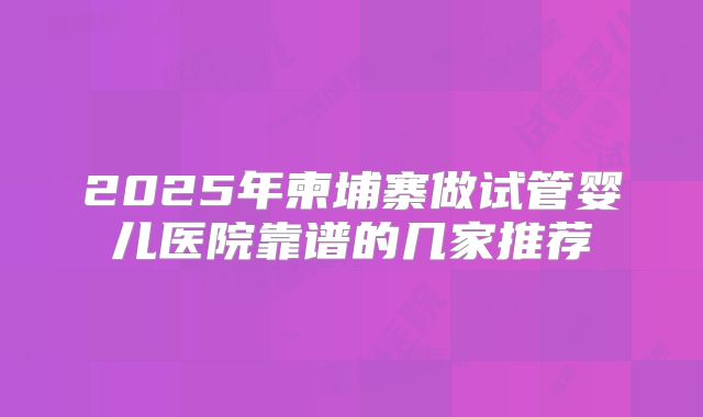 2025年柬埔寨做试管婴儿医院靠谱的几家推荐