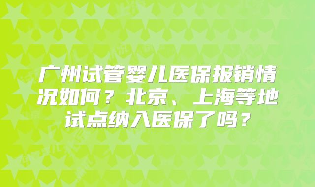 广州试管婴儿医保报销情况如何？北京、上海等地试点纳入医保了吗？