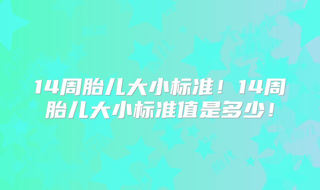 14周胎儿大小标准!14周胎儿大小标准值是多少!