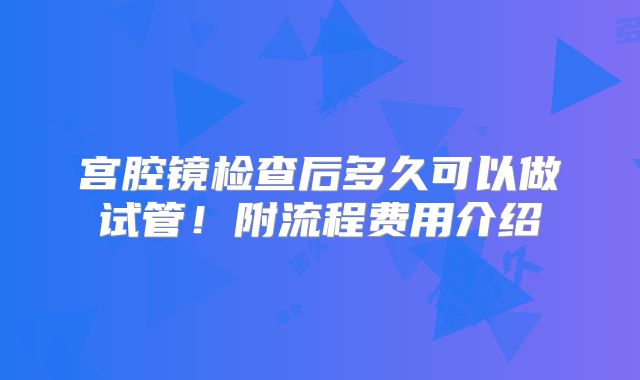 宫腔镜检查后多久可以做试管！附流程费用介绍