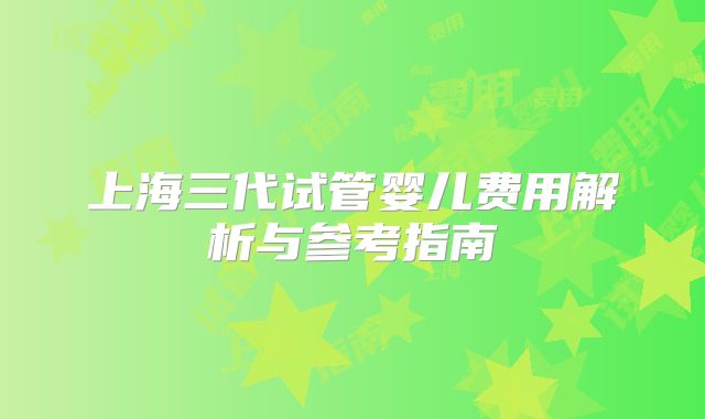 上海三代试管婴儿费用解析与参考指南