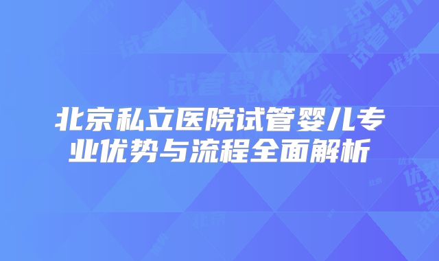 北京私立医院试管婴儿专业优势与流程全面解析