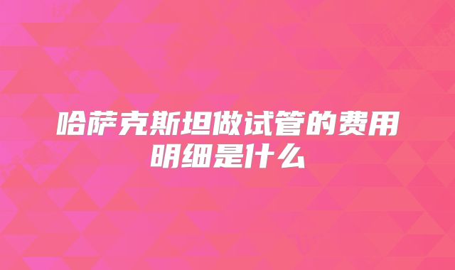 哈萨克斯坦做试管的费用明细是什么