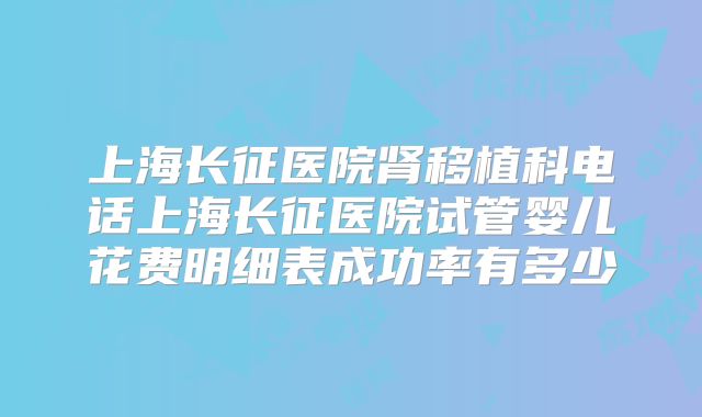 上海长征医院肾移植科电话上海长征医院试管婴儿花费明细表成功率有多少