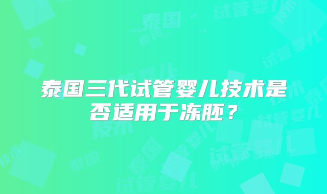 泰国三代试管婴儿技术是否适用于冻胚？