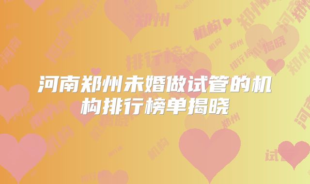 河南郑州未婚做试管的机构排行榜单揭晓